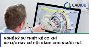 Nghề kỹ sư thiết kế cơ khí: Áp lực hay cơ hội cho người trẻ?