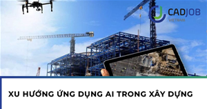 Xu hướng ứng dụng AI trong xây dựng: Tối ưu hiệu quả, giảm rủi ro