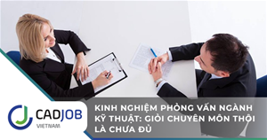 Kinh nghiệm phỏng vấn ngành kỹ thuật: Giỏi chuyên môn thôi chưa đủ