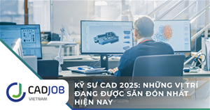 Kỹ sư CAD 2025: Những vị trí đang được săn đón nhất hiện nay