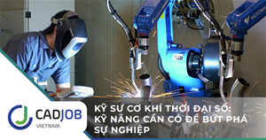 Kỹ sư cơ khí thời đại số: Kỹ năng cần có để bứt phá sự nghiệp