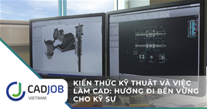 Kiến thức kỹ thuật và việc làm CAD: Hướng đi bền vững cho kỹ sư