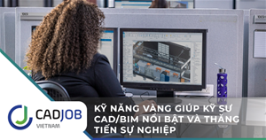 Kỹ năng vàng giúp kỹ sư CAD/BIM nổi bật và thăng tiến sự nghiệp