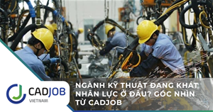 Ngành kỹ thuật đang khát nhân lực ở đâu? Góc nhìn từ CADjob